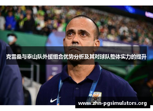 克雷桑与泰山队外援组合优势分析及其对球队整体实力的提升 克雷桑与泰山队外援组合优势分析及其对球队整体实力的提升