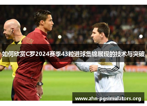 如何欣赏C罗2024赛季43粒进球集锦展现的技术与突破