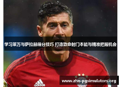 学习莱万与萨拉赫得分技巧 打造致命射门本能与精准把握机会 学习莱万与萨拉赫得分技巧 打造致命射门本能与精准把握机会