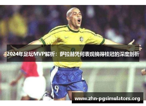 2024年足坛MVP解析:萨拉赫凭何表现摘得桂冠的深度剖析 2024年足坛MVP解析:萨拉赫凭何表现摘得桂冠的深度剖析