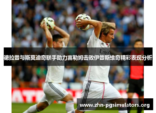 德拉普与斯莫迪奇联手助力富勒姆击败伊普斯维奇精彩表现分析 德拉普与斯莫迪奇联手助力富勒姆击败伊普斯维奇精彩表现分析