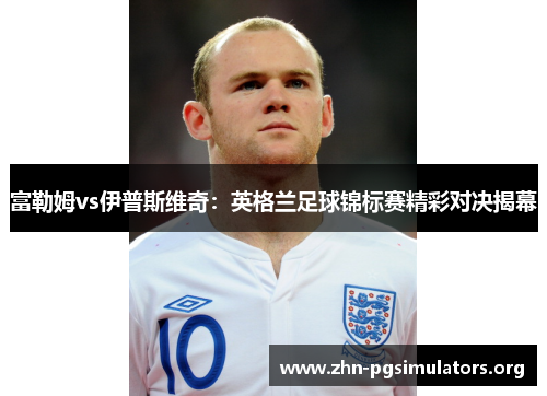富勒姆vs伊普斯维奇:英格兰足球锦标赛精彩对决揭幕 富勒姆vs伊普斯维奇:英格兰足球锦标赛精彩对决揭幕