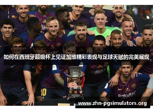 如何在西班牙超级杯上见证加维精彩表现与足球天赋的完美展现