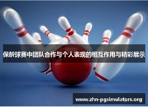 保龄球赛中团队合作与个人表现的相互作用与精彩展示 保龄球赛中团队合作与个人表现的相互作用与精彩展示