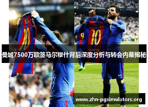 曼城7500万欧签马尔穆什背后深度分析与转会内幕揭秘 曼城7500万欧签马尔穆什背后深度分析与转会内幕揭秘