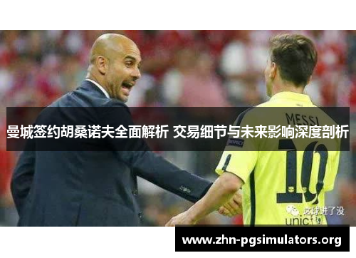 曼城签约胡桑诺夫全面解析 交易细节与未来影响深度剖析