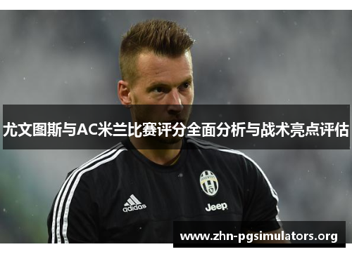 尤文图斯与AC米兰比赛评分全面分析与战术亮点评估 尤文图斯与AC米兰比赛评分全面分析与战术亮点评估