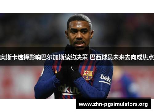 奥斯卡选择影响巴尔加斯续约决策 巴西球员未来去向成焦点 奥斯卡选择影响巴尔加斯续约决策 巴西球员未来去向成焦点