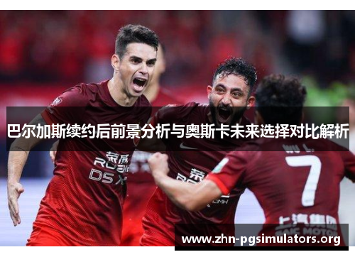 巴尔加斯续约后前景分析与奥斯卡未来选择对比解析