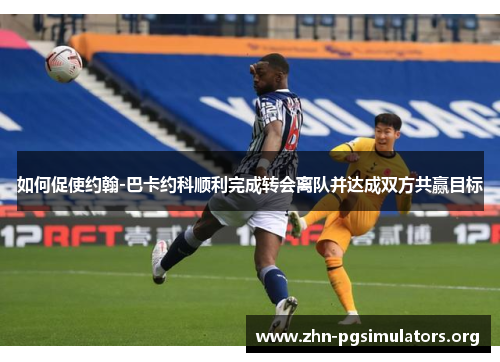 如何促使约翰-巴卡约科顺利完成转会离队并达成双方共赢目标 如何促使约翰-巴卡约科顺利完成转会离队并达成双方共赢目标