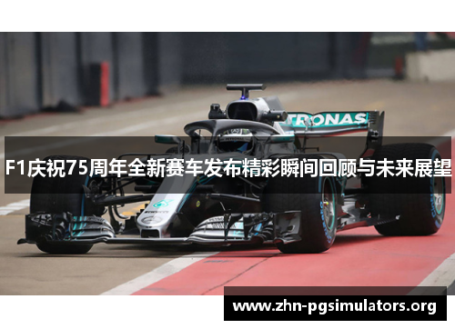 F1庆祝75周年全新赛车发布精彩瞬间回顾与未来展望 F1庆祝75周年全新赛车发布精彩瞬间回顾与未来展望