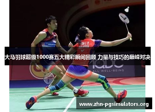 大马羽球超级1000赛五大精彩瞬间回顾 力量与技巧的巅峰对决 大马羽球超级1000赛五大精彩瞬间回顾 力量与技巧的巅峰对决