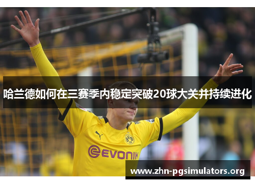 哈兰德如何在三赛季内稳定突破20球大关并持续进化 哈兰德如何在三赛季内稳定突破20球大关并持续进化