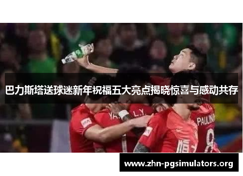 巴力斯塔送球迷新年祝福五大亮点揭晓惊喜与感动共存 巴力斯塔送球迷新年祝福五大亮点揭晓惊喜与感动共存