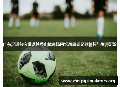 广东足球名宿重返越秀山体育场回忆录展现足球情怀与岁月沉淀 广东足球名宿重返越秀山体育场回忆录展现足球情怀与岁月沉淀