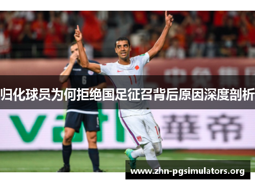 归化球员为何拒绝国足征召背后原因深度剖析 归化球员为何拒绝国足征召背后原因深度剖析