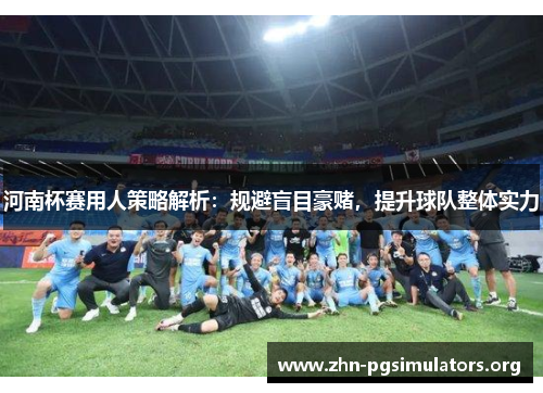 河南杯赛用人策略解析:规避盲目豪赌,提升球队整体实力 河南杯赛用人策略解析:规避盲目豪赌,提升球队整体实力