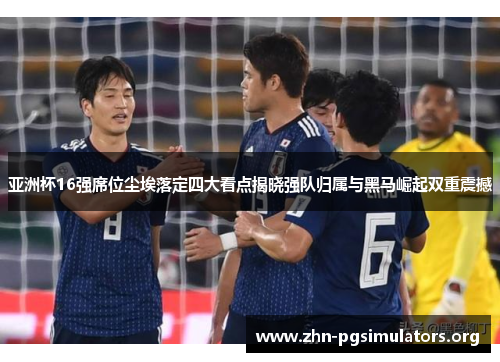 亚洲杯16强席位尘埃落定四大看点揭晓强队归属与黑马崛起双重震撼 亚洲杯16强席位尘埃落定四大看点揭晓强队归属与黑马崛起双重震撼