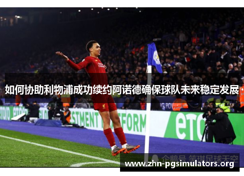 如何协助利物浦成功续约阿诺德确保球队未来稳定发展 如何协助利物浦成功续约阿诺德确保球队未来稳定发展
