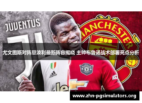 尤文图斯对阵恩波利最新阵容揭晓 主帅布鲁诺战术部署亮点分析 尤文图斯对阵恩波利最新阵容揭晓 主帅布鲁诺战术部署亮点分析