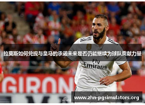 拉莫斯如何兑现与皇马的承诺未来是否仍能继续为球队贡献力量 拉莫斯如何兑现与皇马的承诺未来是否仍能继续为球队贡献力量