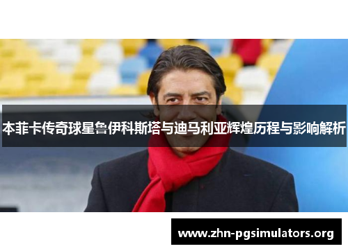 本菲卡传奇球星鲁伊科斯塔与迪马利亚辉煌历程与影响解析 本菲卡传奇球星鲁伊科斯塔与迪马利亚辉煌历程与影响解析