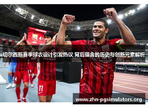 切尔西新赛季球衣设计引发热议 背后蕴含的历史与创新元素解析 切尔西新赛季球衣设计引发热议 背后蕴含的历史与创新元素解析