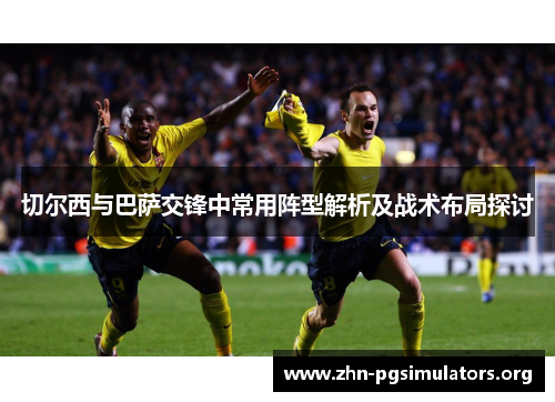 切尔西与巴萨交锋中常用阵型解析及战术布局探讨