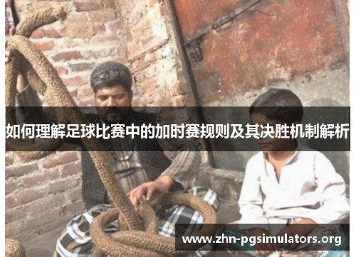 如何理解足球比赛中的加时赛规则及其决胜机制解析 如何理解足球比赛中的加时赛规则及其决胜机制解析