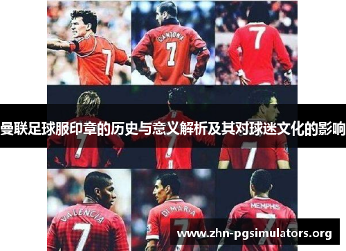 曼联足球服印章的历史与意义解析及其对球迷文化的影响 曼联足球服印章的历史与意义解析及其对球迷文化的影响