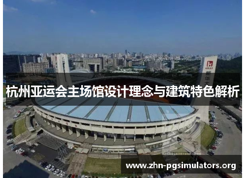 杭州亚运会主场馆设计理念与建筑特色解析 杭州亚运会主场馆设计理念与建筑特色解析