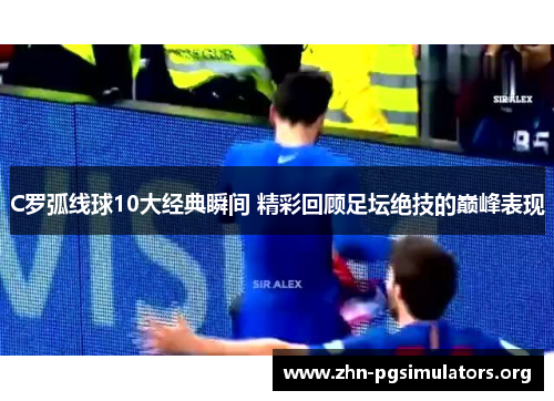C罗弧线球10大经典瞬间 精彩回顾足坛绝技的巅峰表现 C罗弧线球10大经典瞬间 精彩回顾足坛绝技的巅峰表现