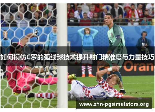 如何模仿C罗的弧线球技术提升射门精准度与力量技巧