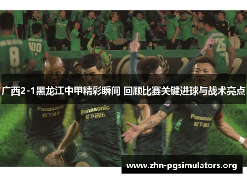 广西2-1黑龙江中甲精彩瞬间 回顾比赛关键进球与战术亮点