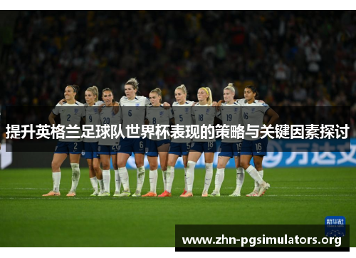 提升英格兰足球队世界杯表现的策略与关键因素探讨 提升英格兰足球队世界杯表现的策略与关键因素探讨