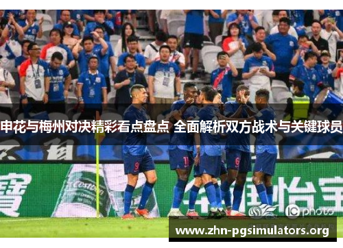 申花与梅州对决精彩看点盘点 全面解析双方战术与关键球员