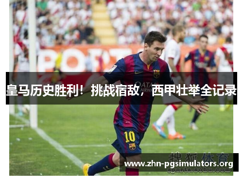 皇马历史胜利!挑战宿敌,西甲壮举全记录 皇马历史胜利!挑战宿敌,西甲壮举全记录