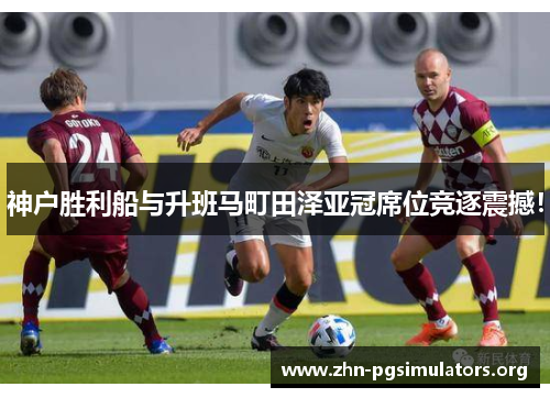 神户胜利船与升班马町田泽亚冠席位竞逐震撼! 神户胜利船与升班马町田泽亚冠席位竞逐震撼!