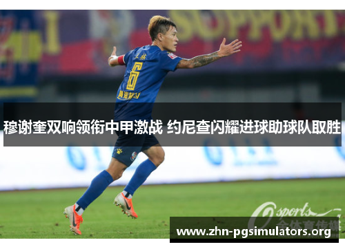 穆谢奎双响领衔中甲激战 约尼查闪耀进球助球队取胜 穆谢奎双响领衔中甲激战 约尼查闪耀进球助球队取胜