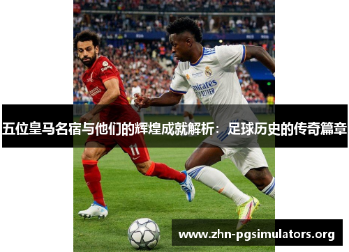 五位皇马名宿与他们的辉煌成就解析:足球历史的传奇篇章 五位皇马名宿与他们的辉煌成就解析:足球历史的传奇篇章
