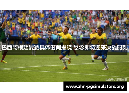巴西阿根廷复赛具体时间揭晓 悬念即将迎来决战时刻