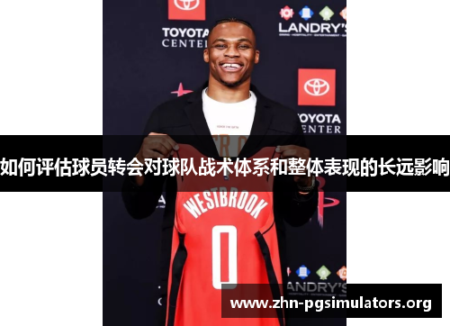 如何评估球员转会对球队战术体系和整体表现的长远影响 如何评估球员转会对球队战术体系和整体表现的长远影响