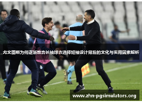 尤文图斯为何逐渐放弃长袖球衣选择短袖设计背后的文化与实用因素解析