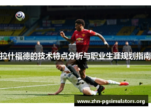 拉什福德的技术特点分析与职业生涯规划指南 拉什福德的技术特点分析与职业生涯规划指南