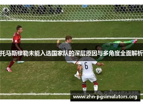托马斯穆勒未能入选国家队的深层原因与多角度全面解析 托马斯穆勒未能入选国家队的深层原因与多角度全面解析