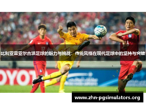 比利亚雷亚尔古派足球的魅力与挑战:传统风格在现代足球中的坚持与突破 比利亚雷亚尔古派足球的魅力与挑战:传统风格在现代足球中的坚持与突破
