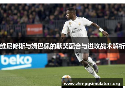 维尼修斯与姆巴佩的默契配合与进攻战术解析 维尼修斯与姆巴佩的默契配合与进攻战术解析