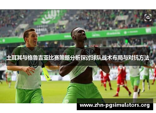 土耳其与格鲁吉亚比赛策略分析探讨球队战术布局与对抗方法 土耳其与格鲁吉亚比赛策略分析探讨球队战术布局与对抗方法