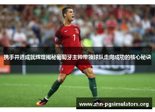 携手并进成就辉煌揭秘葡萄牙主帅带领球队走向成功的核心秘诀 携手并进成就辉煌揭秘葡萄牙主帅带领球队走向成功的核心秘诀