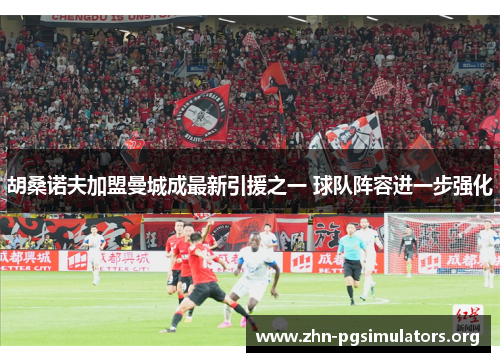 胡桑诺夫加盟曼城成最新引援之一 球队阵容进一步强化 胡桑诺夫加盟曼城成最新引援之一 球队阵容进一步强化